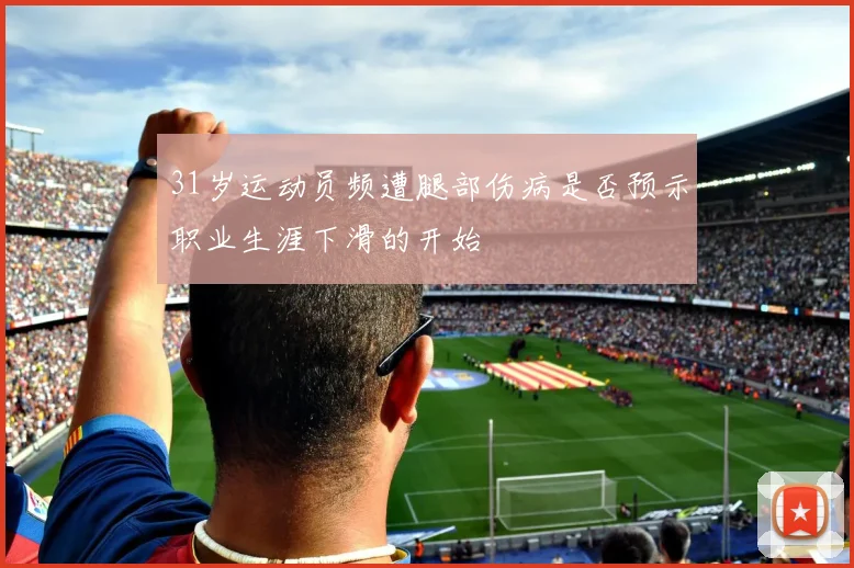31岁运动员频遭腿部伤病是否预示职业生涯下滑的开始