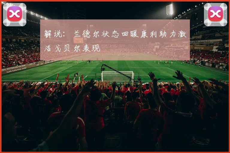 解说：兰德尔状态回暖康利助力激活戈贝尔表现