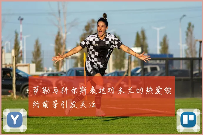 萨勒马科尔斯表达对米兰的热爱续约前景引发关注