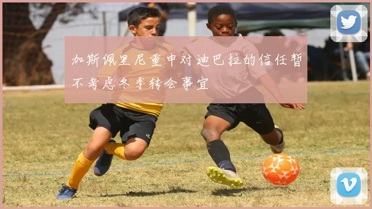 加斯佩里尼重申对迪巴拉的信任暂不考虑冬季转会事宜