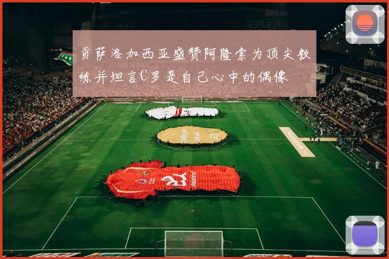 贡萨洛加西亚盛赞阿隆索为顶尖教练并坦言C罗是自己心中的偶像