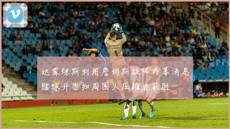 达蒙琼斯利用詹姆斯缺阵内幕消息赌球并告知周围人压雄鹿获胜