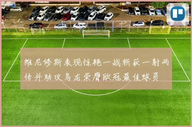 维尼修斯表现惊艳一战斩获一射两传并助攻乌龙荣膺欧冠最佳球员