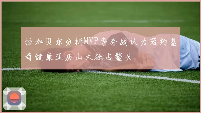 拉加贝尔分析MVP争夺战认为若约基奇健康亚历山大独占鳌头