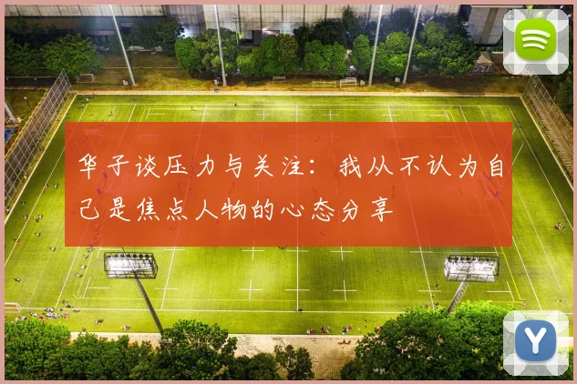 华子谈压力与关注：我从不认为自己是焦点人物的心态分享