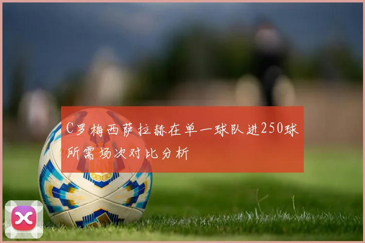 C罗梅西萨拉赫在单一球队进250球所需场次对比分析