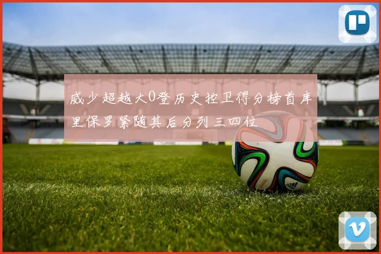 威少超越大O登历史控卫得分榜首库里保罗紧随其后分列三四位