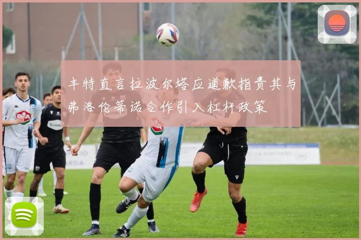 丰特直言拉波尔塔应道歉指责其与弗洛伦蒂诺合作引入杠杆政策