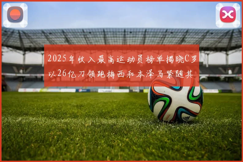 2025年收入最高运动员榜单揭晓C罗以26亿刀领跑梅西和本泽马紧随其后