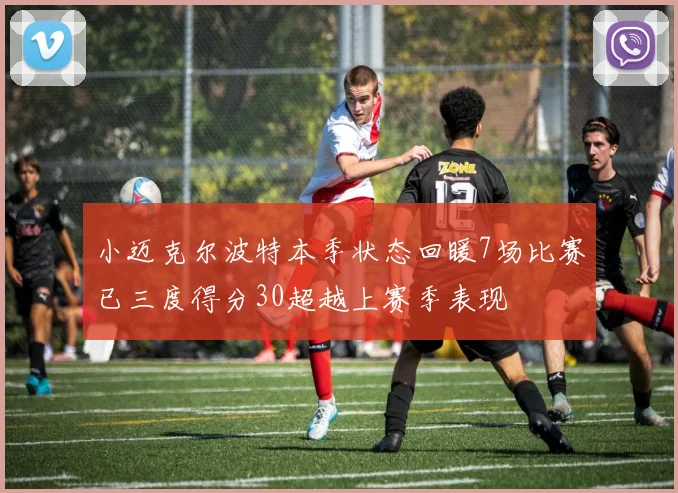 小迈克尔波特本季状态回暖7场比赛已三度得分30超越上赛季表现