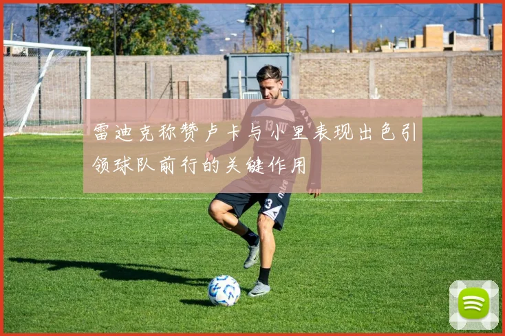 雷迪克称赞卢卡与小里表现出色引领球队前行的关键作用