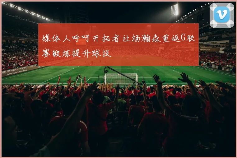 媒体人呼吁开拓者让杨瀚森重返G联赛锻炼提升球技