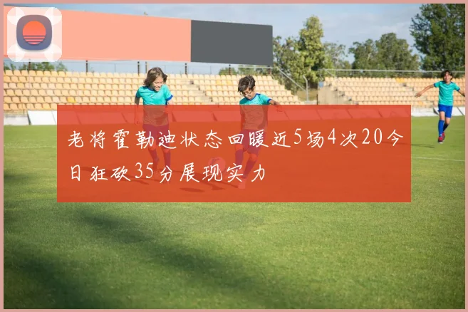 老将霍勒迪状态回暖近5场4次20今日狂砍35分展现实力