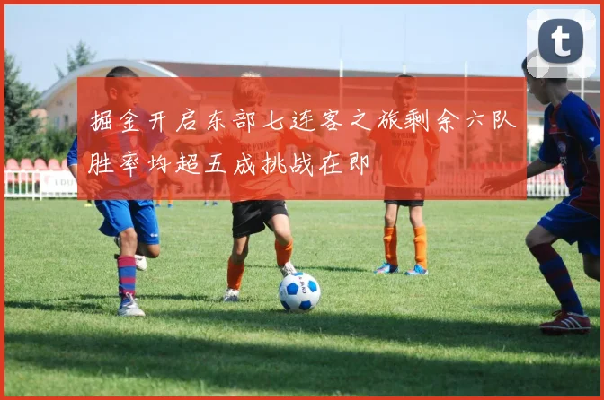 掘金开启东部七连客之旅剩余六队胜率均超五成挑战在即