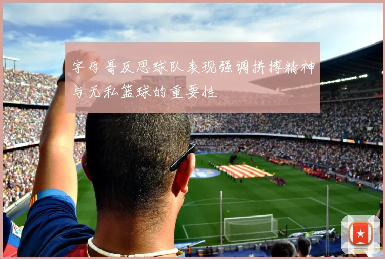 字母哥反思球队表现强调拼搏精神与无私篮球的重要性