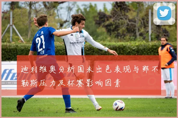 迪利维奥分析国米出色表现与那不勒斯压力及杯赛影响因素