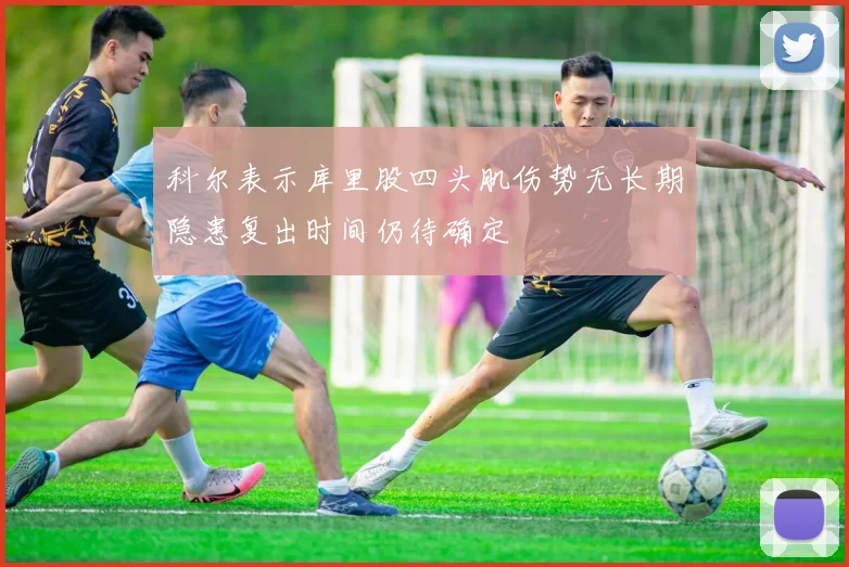 科尔表示库里股四头肌伤势无长期隐患复出时间仍待确定