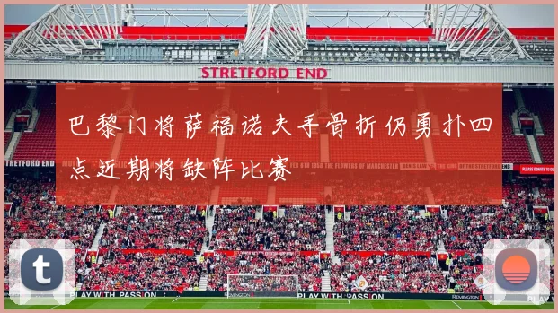 巴黎门将萨福诺夫手骨折仍勇扑四点近期将缺阵比赛