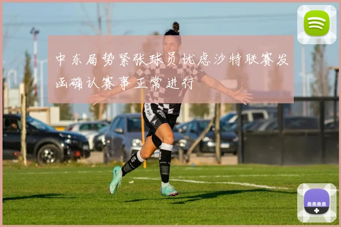 中东局势紧张球员忧虑沙特联赛发函确认赛事正常进行