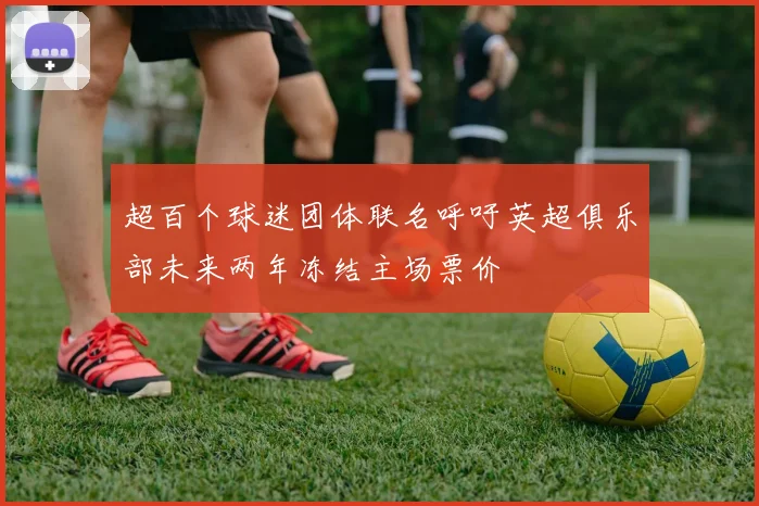 超百个球迷团体联名呼吁英超俱乐部未来两年冻结主场票价