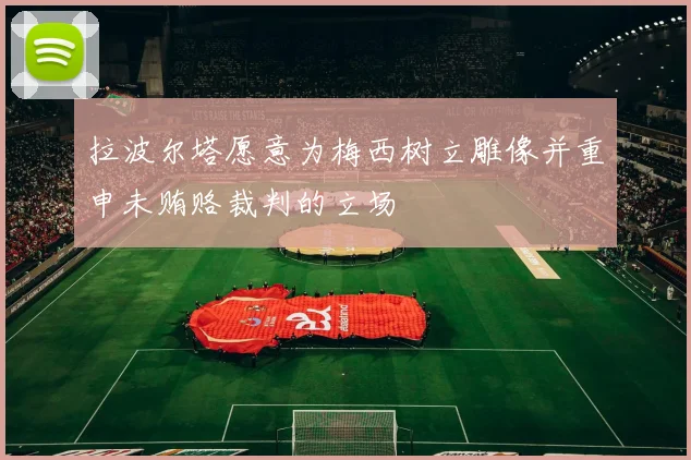 拉波尔塔愿意为梅西树立雕像并重申未贿赂裁判的立场