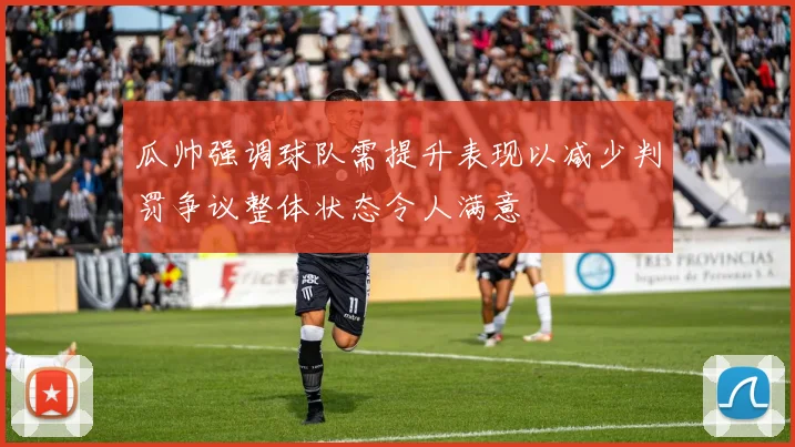 瓜帅强调球队需提升表现以减少判罚争议整体状态令人满意