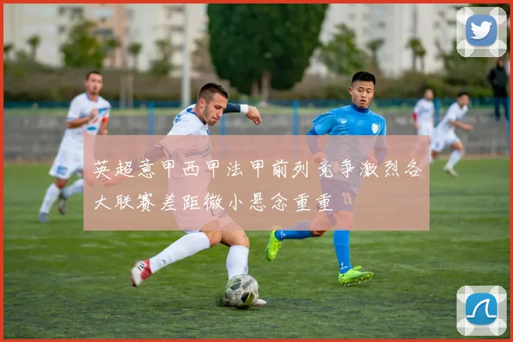 英超意甲西甲法甲前列竞争激烈各大联赛差距微小悬念重重