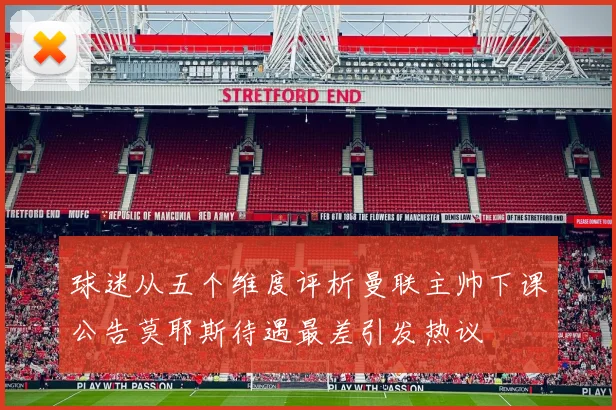 球迷从五个维度评析曼联主帅下课公告莫耶斯待遇最差引发热议