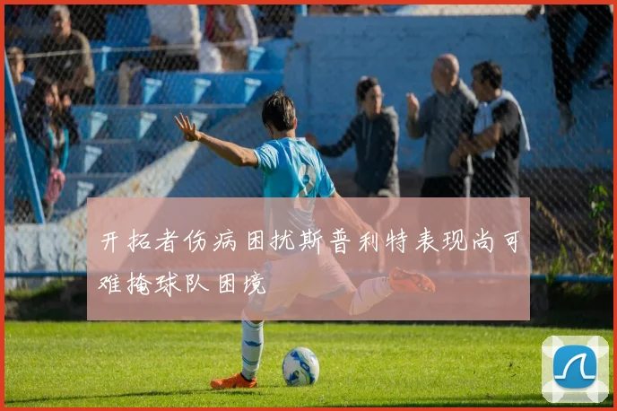 开拓者伤病困扰斯普利特表现尚可难掩球队困境