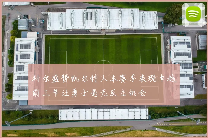 科尔盛赞凯尔特人本赛季表现卓越前三节让勇士毫无反击机会