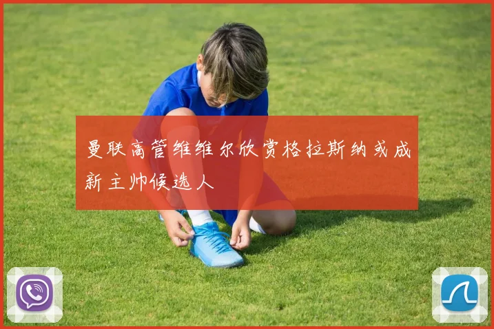 曼联高管维维尔欣赏格拉斯纳或成新主帅候选人