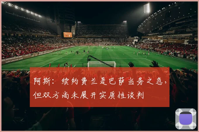 阿斯：续约费兰是巴萨当务之急，但双方尚未展开实质性谈判