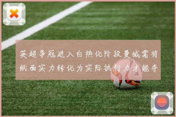 英超争冠进入白热化阶段曼城需将纸面实力转化为实际执行力才能夺冠