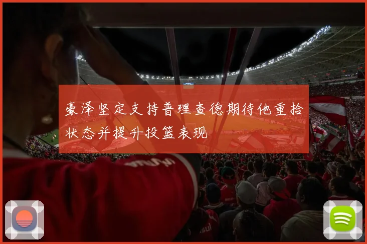 豪泽坚定支持普理查德期待他重拾状态并提升投篮表现