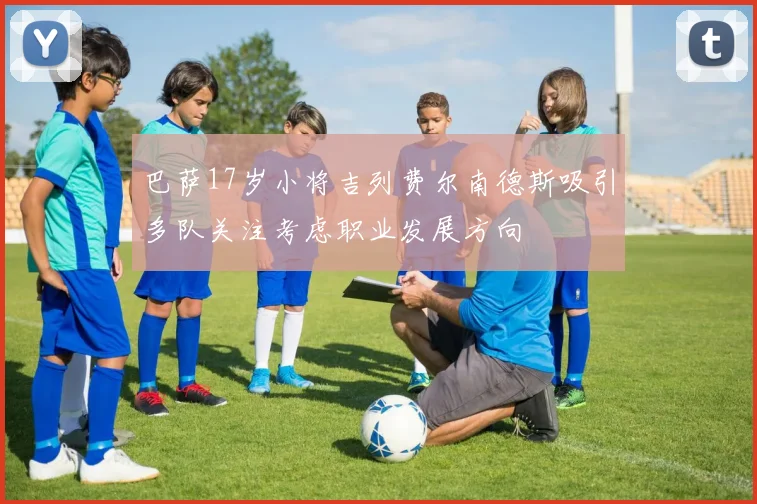 巴萨17岁小将吉列费尔南德斯吸引多队关注考虑职业发展方向