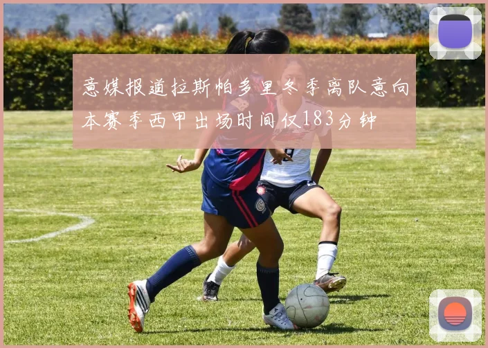 意媒报道拉斯帕多里冬季离队意向本赛季西甲出场时间仅183分钟