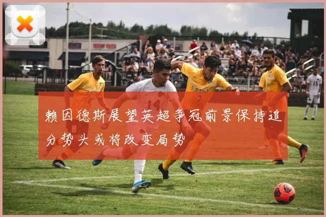 赖因德斯展望英超争冠前景保持追分势头或将改变局势