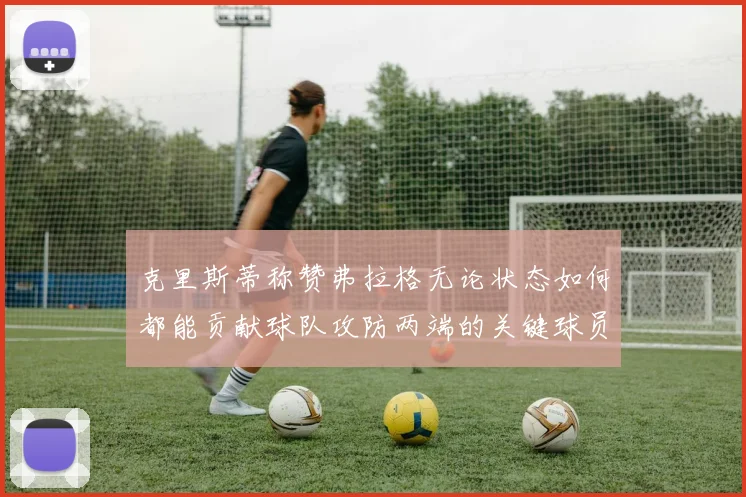 克里斯蒂称赞弗拉格无论状态如何都能贡献球队攻防两端的关键球员