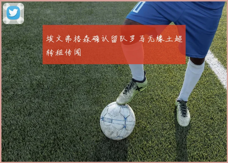 埃文弗格森确认留队罗马无缘土超转租传闻