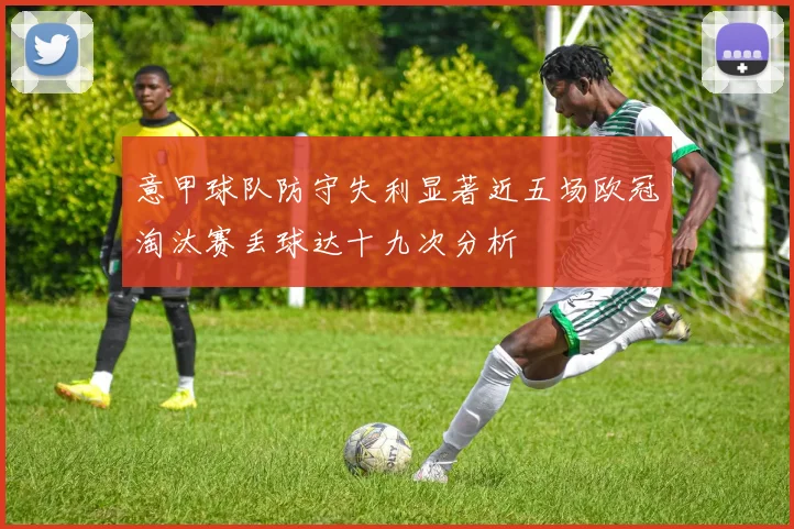 意甲球队防守失利显著近五场欧冠淘汰赛丢球达十九次分析