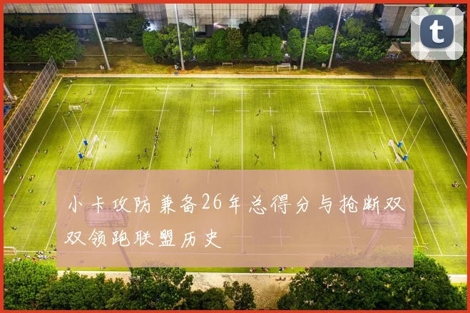 小卡攻防兼备26年总得分与抢断双双领跑联盟历史