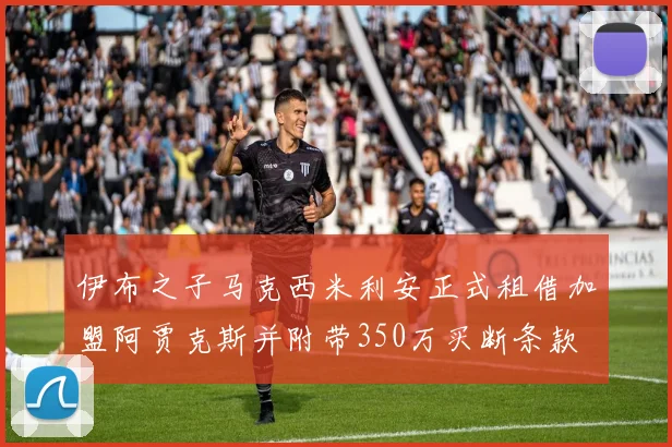 伊布之子马克西米利安正式租借加盟阿贾克斯并附带350万买断条款