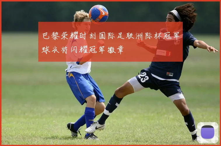 巴黎荣耀时刻国际足联洲际杯冠军球衣将闪耀冠军徽章