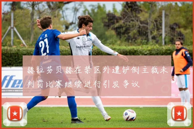 赫拉芬贝赫在禁区外遭铲倒主裁未判罚比赛继续进行引发争议