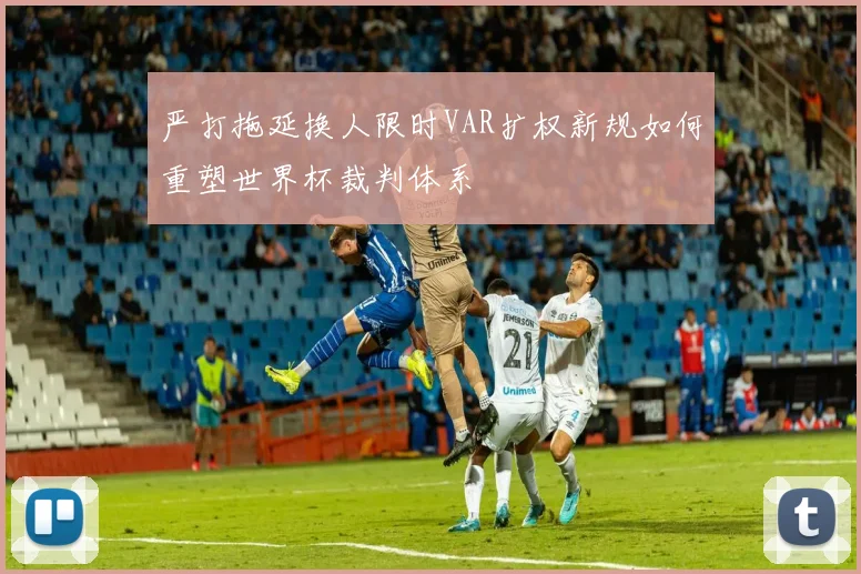 严打拖延换人限时VAR扩权新规如何重塑世界杯裁判体系