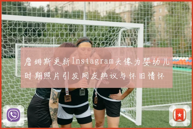詹姆斯更新Instagram头像为婴幼儿时期照片引发网友热议与怀旧情怀