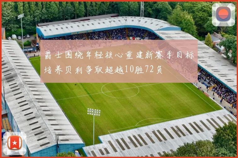 爵士围绕年轻核心重建新赛季目标培养贝利争取超越10胜72负