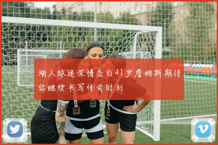 湖人球迷深情告白41岁詹姆斯期待你继续书写传奇时刻