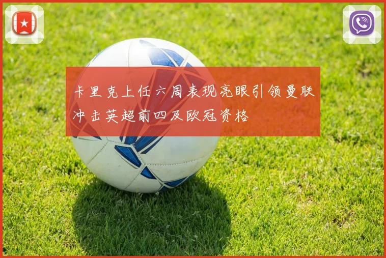 卡里克上任六周表现亮眼引领曼联冲击英超前四及欧冠资格